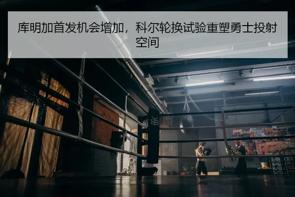 库明加首发机会增加，科尔轮换试验重塑勇士投射空间