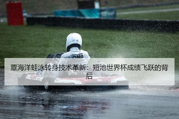 覃海洋蛙泳转身技术革新：短池世界杯成绩飞跃的背后